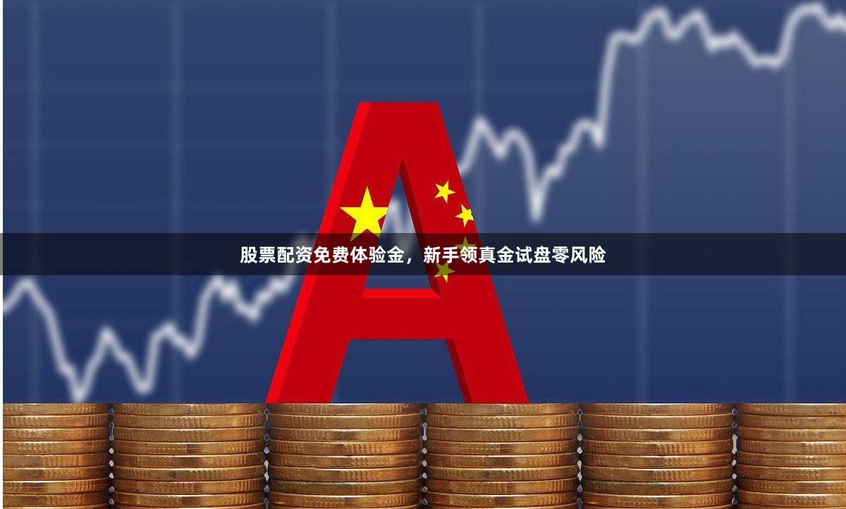 股票配资免费体验金,新手领真金试盘零风险