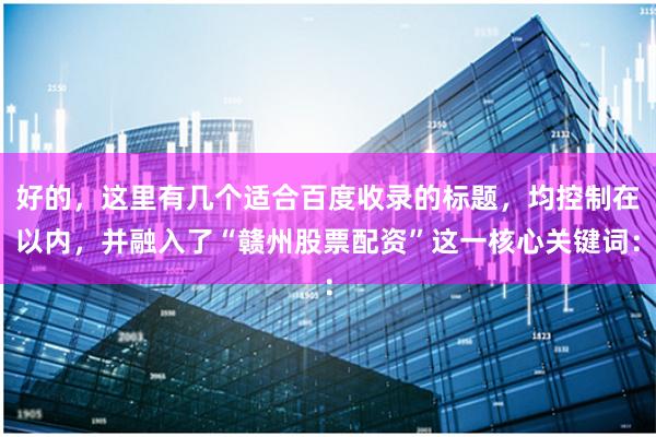 好的，这里有几个适合百度收录的标题，均控制在以内，并融入了“赣州股票配资”这一核心关键词：