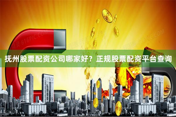 抚州股票配资公司哪家好？正规股票配资平台查询