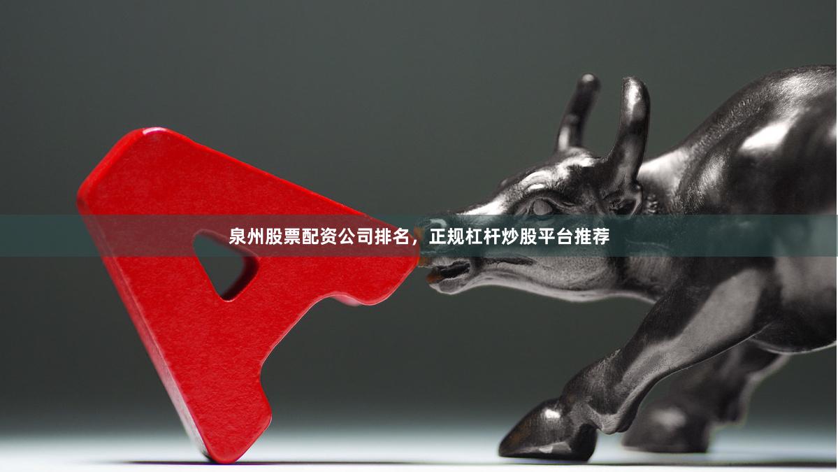 泉州股票配资公司排名，正规杠杆炒股平台推荐