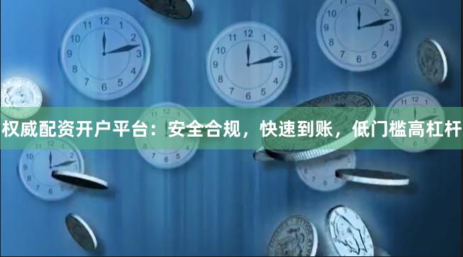 权威配资开户平台：安全合规，快速到账，低门槛高杠杆