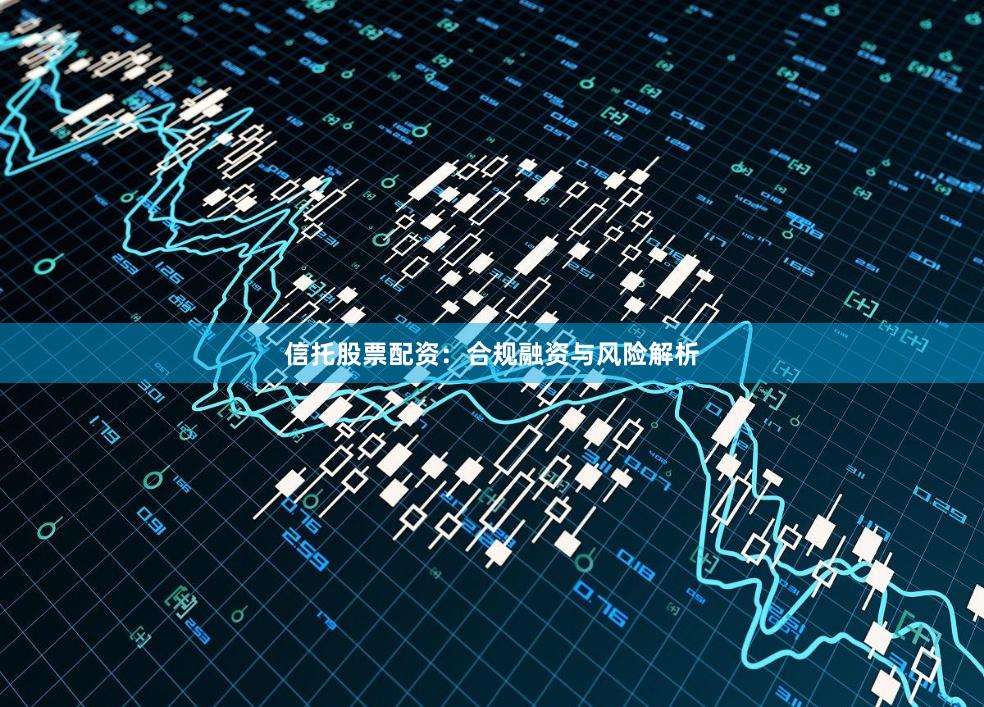 信托股票配资：合规融资与风险解析