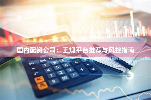国内配资公司：正规平台推荐与风控指南