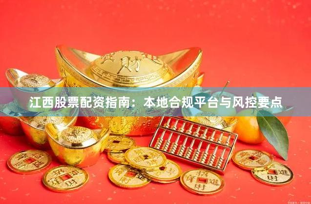 江西股票配资指南：本地合规平台与风控要点