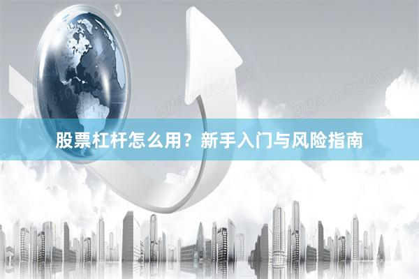 股票杠杆怎么用？新手入门与风险指南