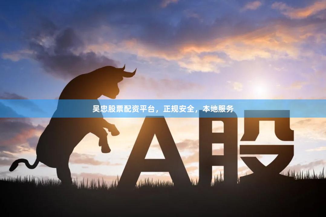 吴忠股票配资平台，正规安全，本地服务