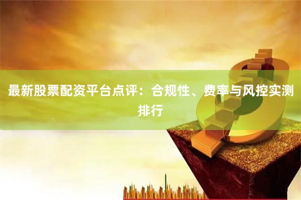 最新股票配资平台点评：合规性、费率与风控实测排行