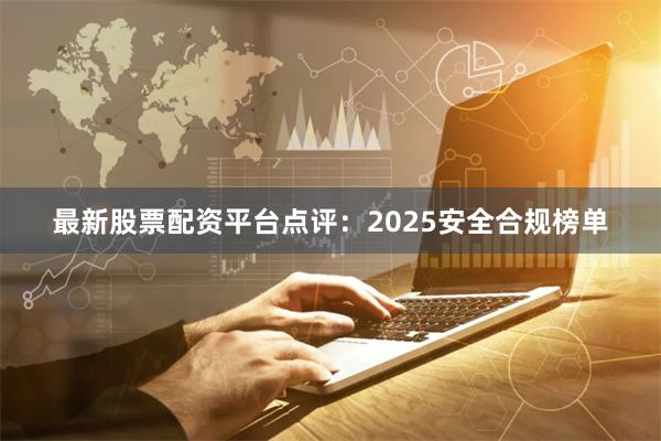最新股票配资平台点评：2025安全合规榜单