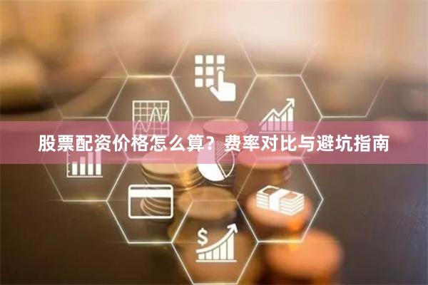 股票配资价格怎么算？费率对比与避坑指南