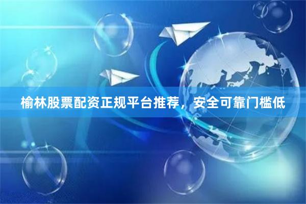 榆林股票配资正规平台推荐，安全可靠门槛低