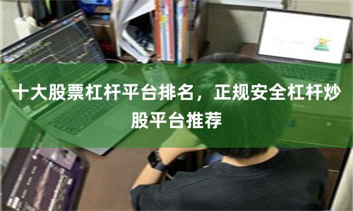 十大股票杠杆平台排名，正规安全杠杆炒股平台推荐