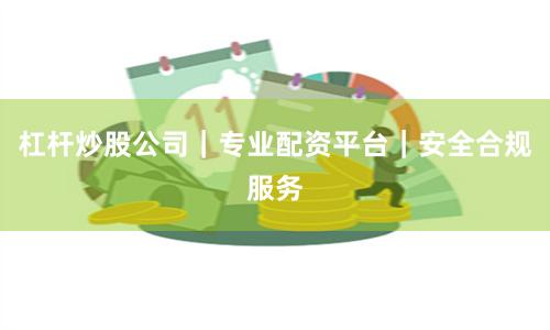 杠杆炒股公司｜专业配资平台｜安全合规服务