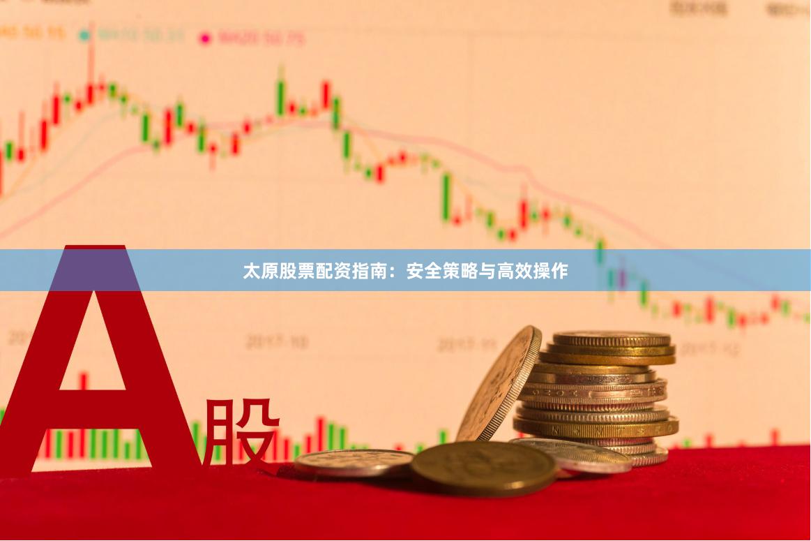 太原股票配资指南：安全策略与高效操作