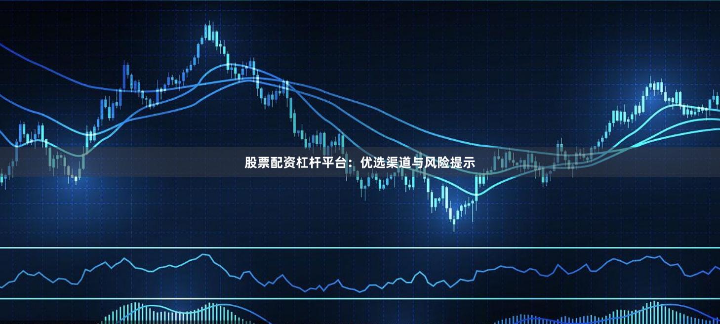 股票配资杠杆平台:优选渠道与风险提示