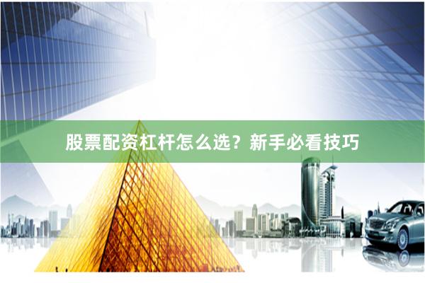 股票配资杠杆怎么选？新手必看技巧