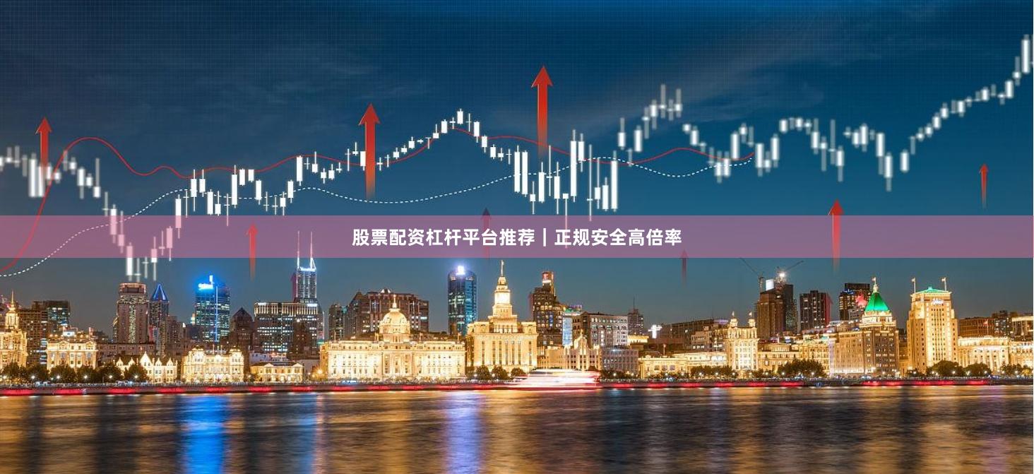 股票配资杠杆平台推荐｜正规安全高倍率